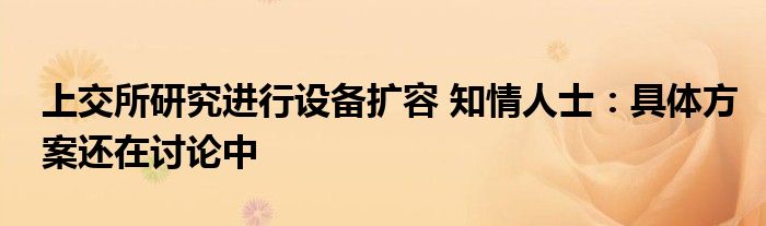 上交所研究进行设备扩容 知情人士:具体方案还在讨论中