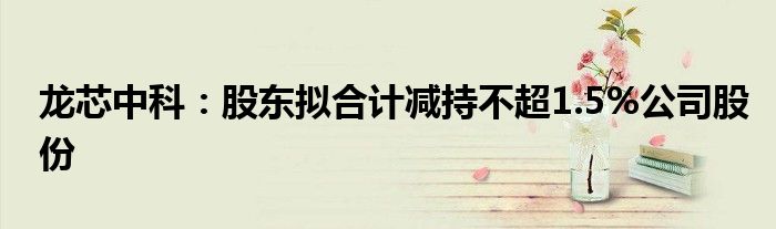 龙芯中科：股东拟合计减持不超1.5%公司股份