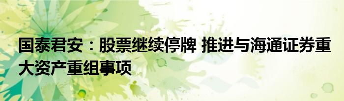 国泰君安:股票继续停牌 推进与海通证券重大资产重组事项