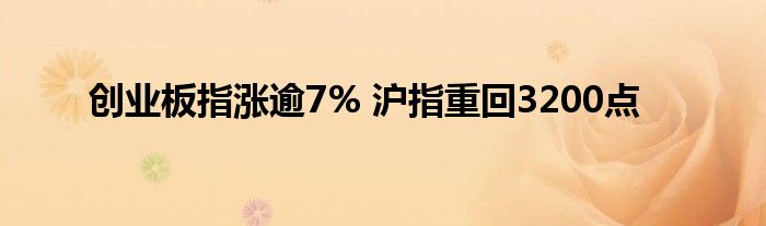 创业板指涨逾7% 沪指重回3200点