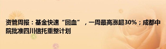 资管周报:基金快速“回血”,一周最高涨超30%;成都中院批准四川信托重整计划