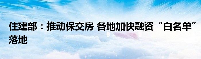 住建部:推动保交房 各地加快融资“白名单”落地