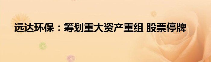 远达环保：筹划重大资产重组 股票停牌