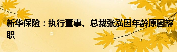 新华保险:执行董事、总裁张泓因年龄原因辞职