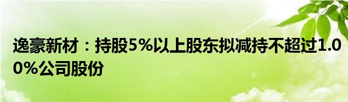 逸豪新材:持股5%以上股东拟减持不超过1.00%公司股份