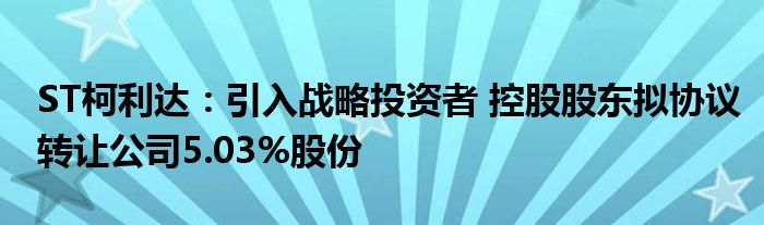 ST柯利达:引入战略投资者 控股股东拟协议转让公司5.03%股份