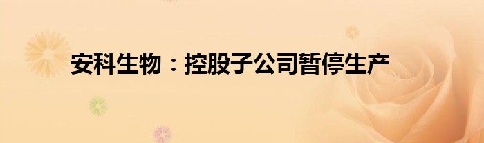 安科生物:控股子公司暂停生产