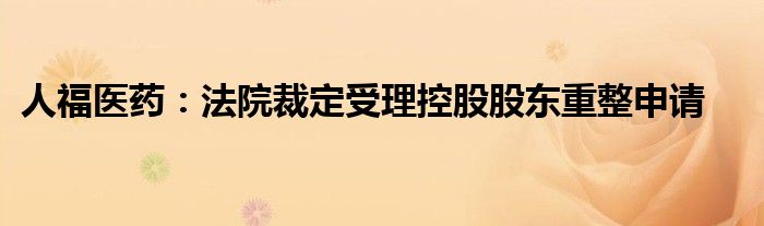 人福医药:法院裁定受理控股股东重整申请