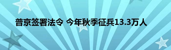 普京签署法令 今年秋季征兵13.3万人
