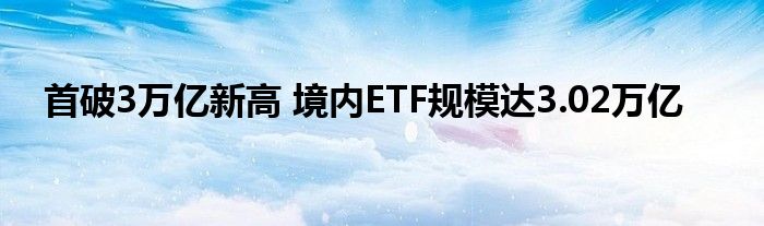 首破3万亿新高 境内ETF规模达3.02万亿