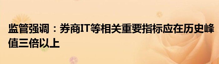 监管强调:券商IT等相关重要指标应在历史峰值三倍以上