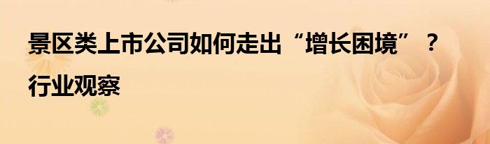 景区类上市公司如何走出“增长困境”?|行业观察