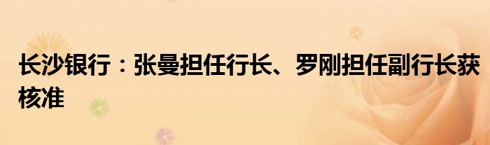 长沙银行:张曼担任行长、罗刚担任副行长获核准
