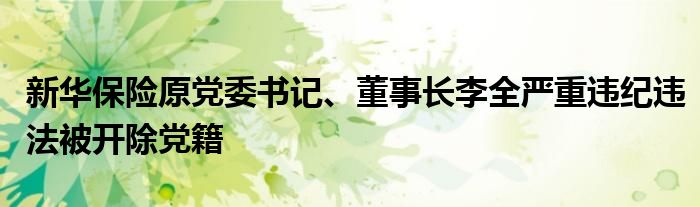 新华保险原党委书记、董事长李全严重违纪违法被开除党籍