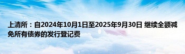 上清所:自2024年10月1日至2025年9月30日 继续全额减免所有债券的发行登记费