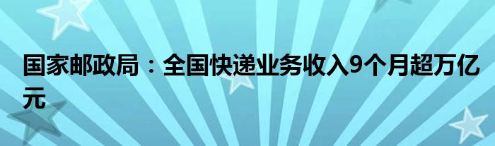 国家邮政局:全国快递业务收入9个月超万亿元