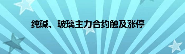 纯碱、玻璃主力合约触及涨停