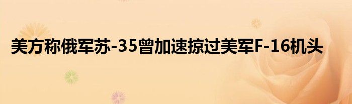 美方称俄军苏-35曾加速掠过美军F-16机头