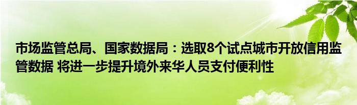 市场监管总局、国家数据局:选取8个试点城市开放信用监管数据 将进一步提升境外来华人员支付便利性