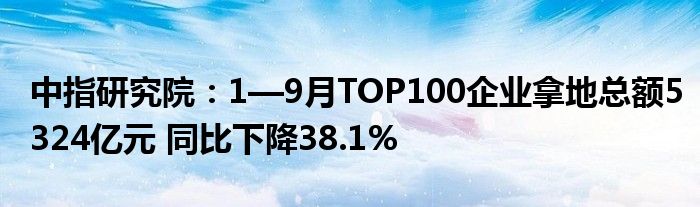 中指研究院:1—9月TOP100企业拿地总额5324亿元 同比下降38.1%