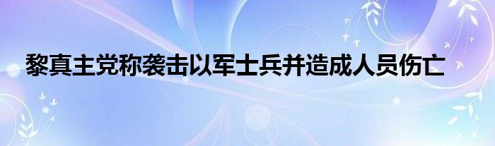 黎真主党称袭击以军士兵并造成人员伤亡