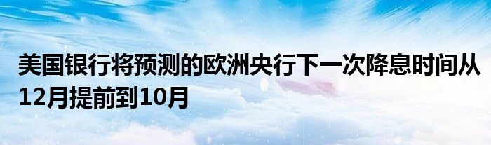 美国银行将预测的欧洲央行下一次降息时间从12月提前到10月