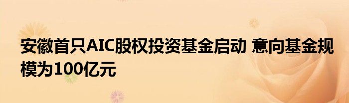 安徽首只AIC股权投资基金启动 意向基金规模为100亿元