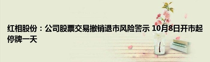 红相股份:公司股票交易撤销退市风险警示 10月8日开市起停牌一天
