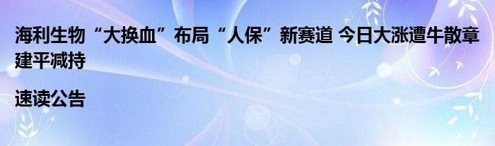 海利生物“大换血”布局“人保”新赛道 今日大涨遭牛散章建平减持|速读公告