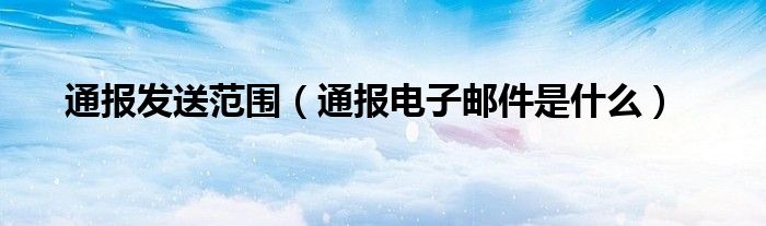 通报发送范围(通报电子邮件是什么)