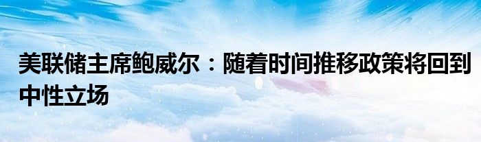 美联储主席鲍威尔：随着时间推移政策将回到中性立场