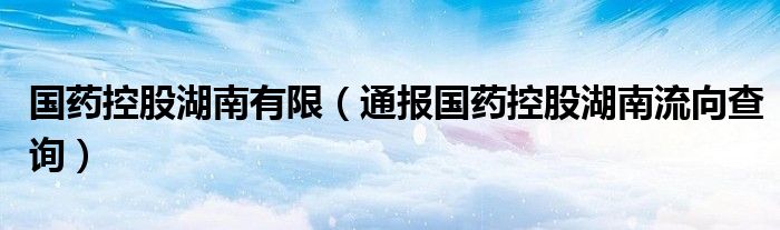 国药控股湖南有限(通报国药控股湖南流向查询)