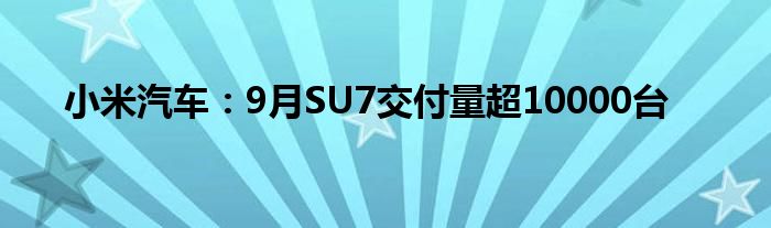 小米汽车:9月SU7交付量超10000台