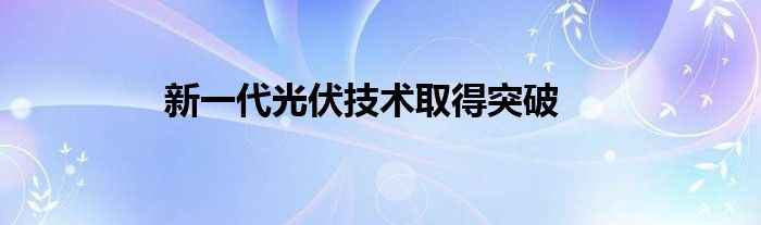 新一代光伏技术取得突破