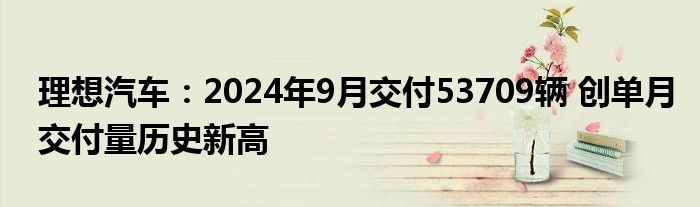 理想汽车:2024年9月交付53709辆 创单月交付量历史新高