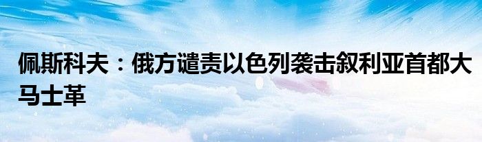 佩斯科夫:俄方谴责以色列袭击叙利亚首都大马士革