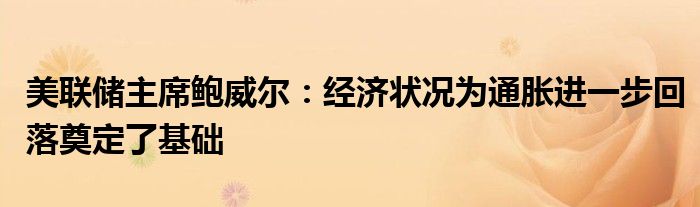 美联储主席鲍威尔：经济状况为通胀进一步回落奠定了基础