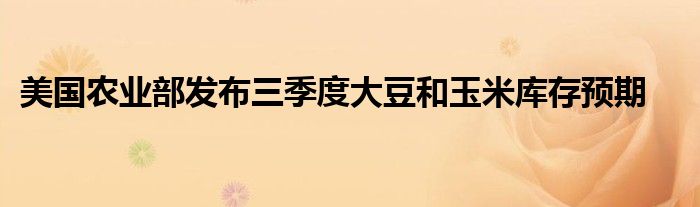 美国农业部发布三季度大豆和玉米库存预期