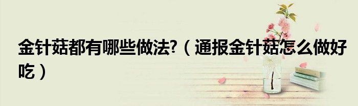 金针菇都有哪些做法?(通报金针菇怎么做好吃)