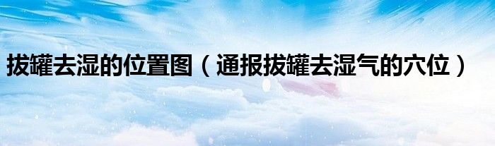 拔罐去湿的位置图(通报拔罐去湿气的穴位)