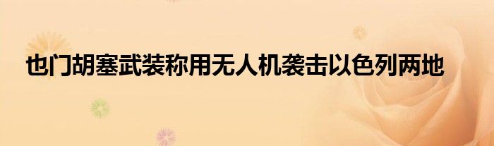 也门胡塞武装称用无人机袭击以色列两地