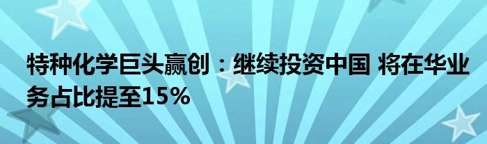 特种化学巨头赢创:继续投资中国 将在华业务占比提至15%