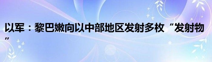 以军:黎巴嫩向以中部地区发射多枚“发射物”