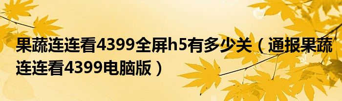 果蔬连连看4399全屏h5有多少关(通报果蔬连连看4399电脑版)