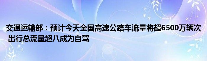 交通运输部:预计今天全国高速公路车流量将超6500万辆次 出行总流量超八成为自驾