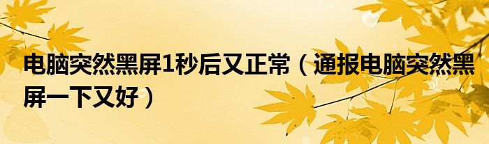 电脑突然黑屏1秒后又正常(通报电脑突然黑屏一下又好)
