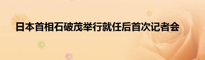 日本首相石破茂举行就任后首次记者会