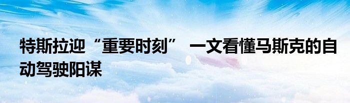特斯拉迎“重要时刻” 一文看懂马斯克的自动驾驶阳谋