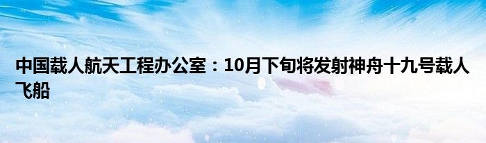 中国载人航天工程办公室:10月下旬将发射神舟十九号载人飞船