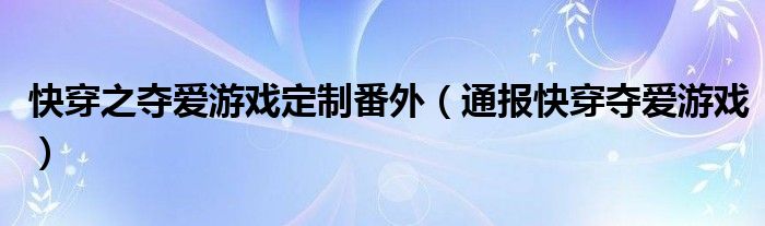 快穿之夺爱游戏定制番外(通报快穿夺爱游戏)